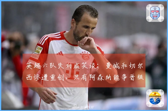 英超六队失利成笑谈：曼城和切尔西惨遭重创，只有阿森纳能争晋级八强