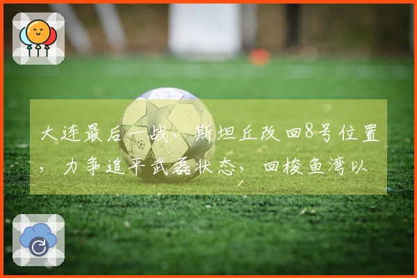 大连最后一战，斯坦丘改回8号位置，力争追平武磊状态，回梭鱼湾以少胜多