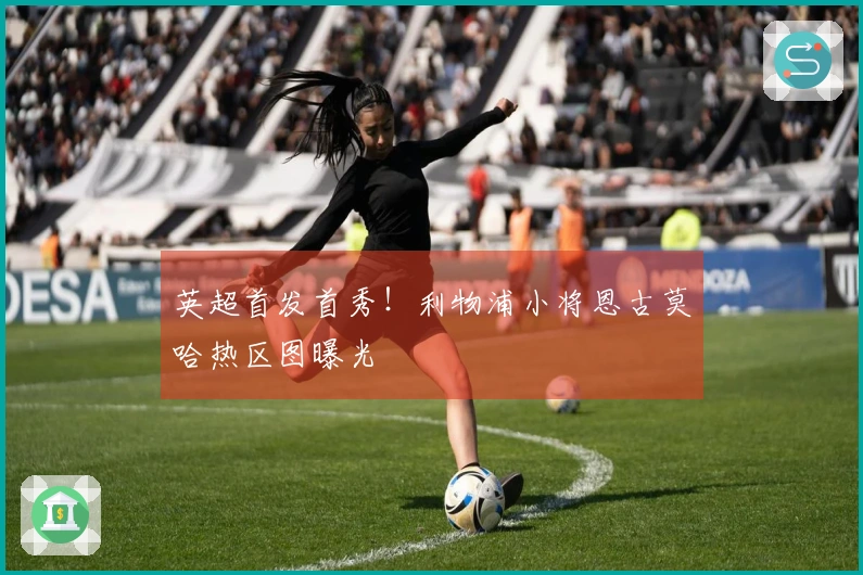 英超首发首秀！利物浦小将恩古莫哈热区图曝光