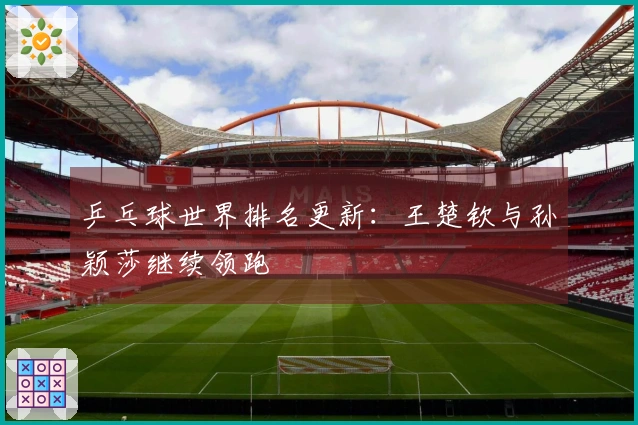 乒乓球世界排名更新：王楚钦与孙颖莎继续领跑