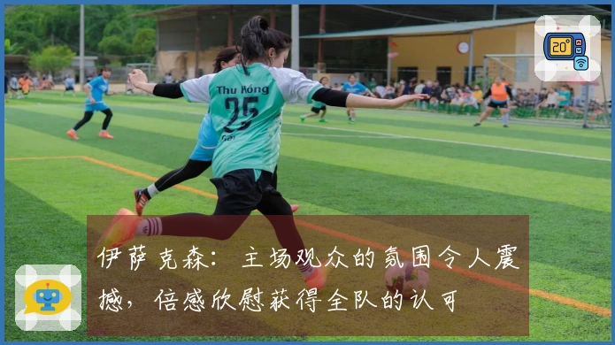 伊萨克森：主场观众的氛围令人震撼，倍感欣慰获得全队的认可