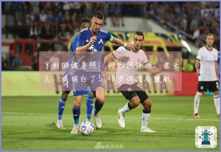 亨利晒健身照，姆巴佩评论：老头儿，我明白了！48岁仍拥有腹肌