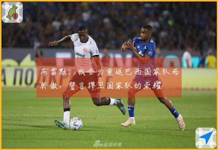 布雷默：我会为重返巴西国家队而骄傲，誓言捍卫国家队的荣耀