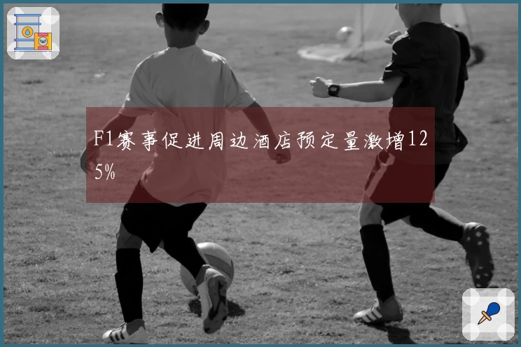 F1赛事促进周边酒店预定量激增125%