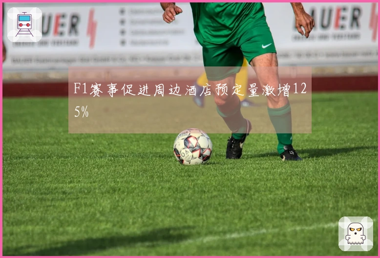 F1赛事促进周边酒店预定量激增125%