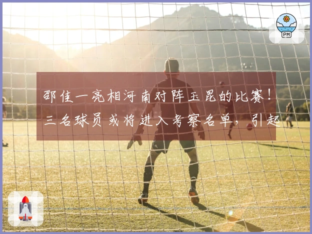 邵佳一亮相河南对阵玉昆的比赛！三名球员或将进入考察名单，引起关注