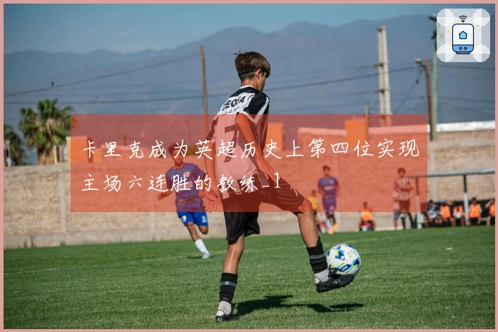 卡里克成为英超历史上第四位实现主场六连胜的教练_1