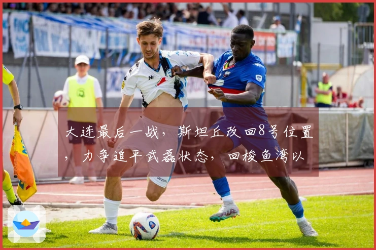 大连最后一战，斯坦丘改回8号位置，力争追平武磊状态，回梭鱼湾以少胜多