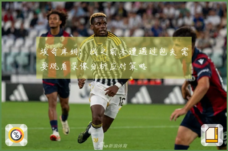 埃奇库姆：我之前未遭遇过包夹 需要观看录像分析应对策略