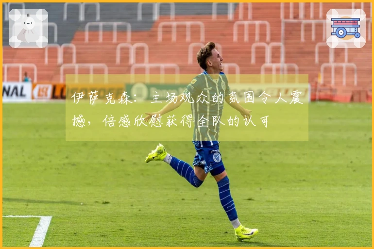 伊萨克森：主场观众的氛围令人震撼，倍感欣慰获得全队的认可