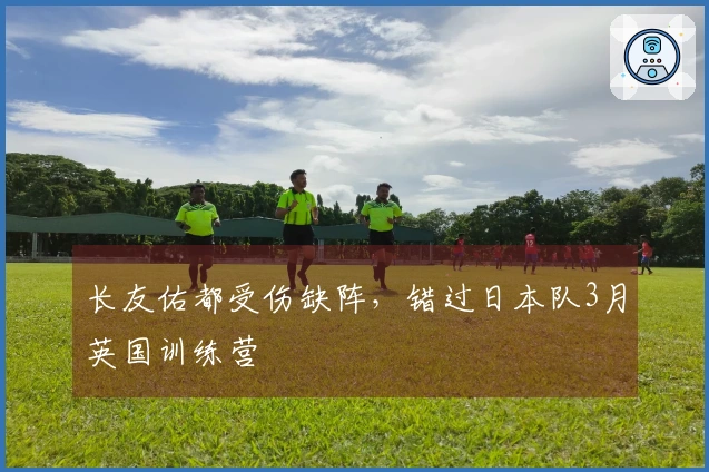 长友佑都受伤缺阵，错过日本队3月英国训练营