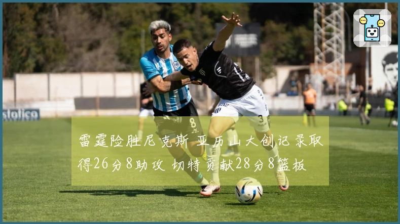 雷霆险胜尼克斯 亚历山大创记录取得26分8助攻 切特贡献28分8篮板