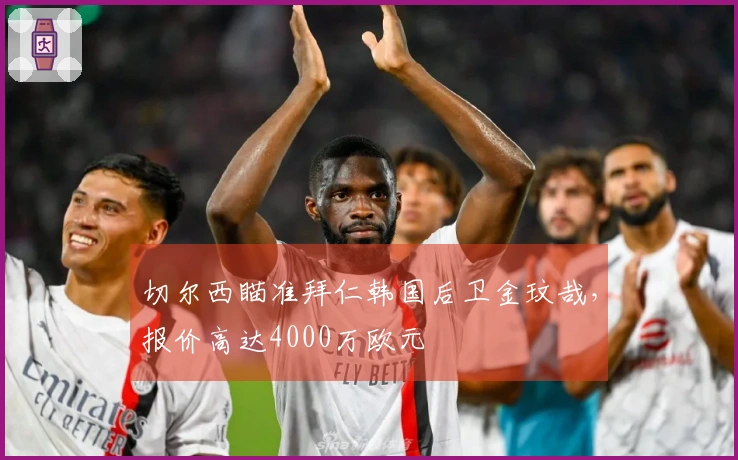 切尔西瞄准拜仁韩国后卫金玟哉，报价高达4000万欧元